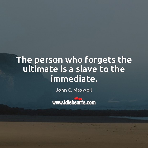 The person who forgets the ultimate is a slave to the immediate. John C. Maxwell Picture Quote