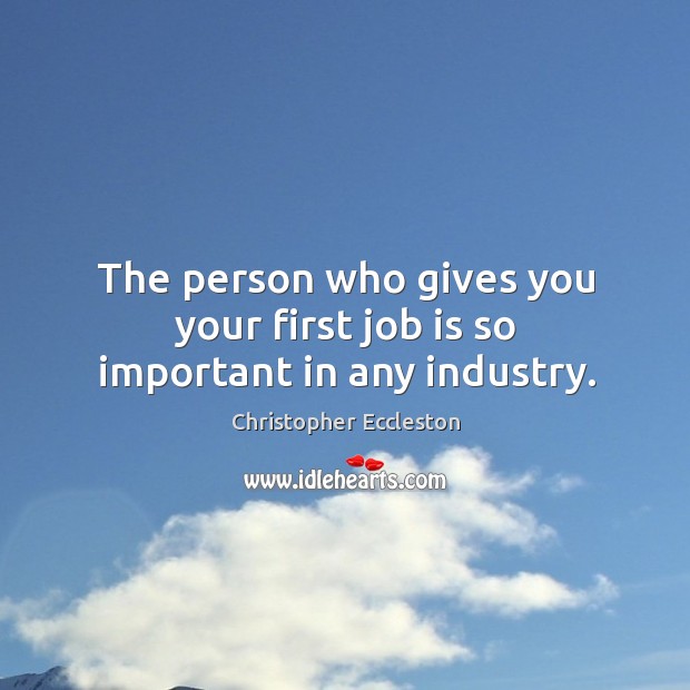 The person who gives you your first job is so important in any industry. Christopher Eccleston Picture Quote