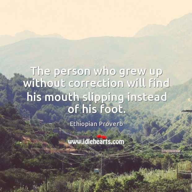 The person who grew up without correction will find his mouth slipping instead of his foot. Ethiopian Proverbs Image