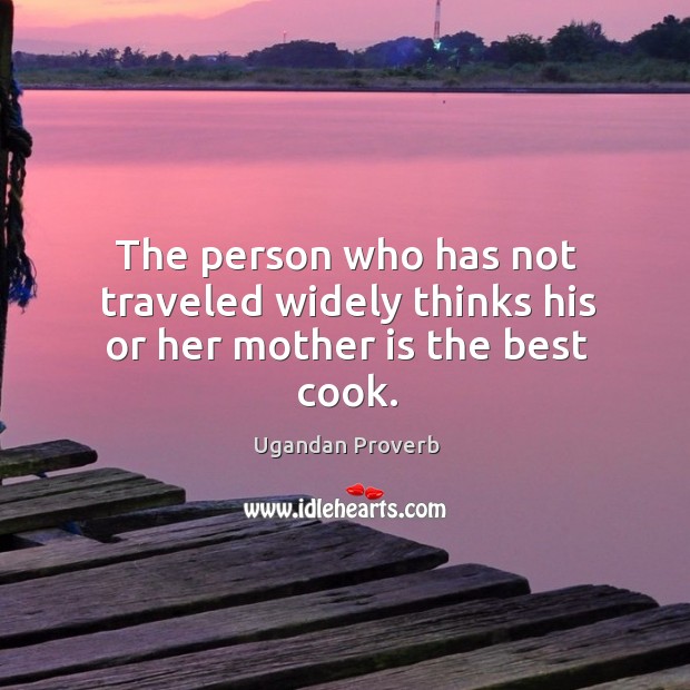 The person who has not traveled widely thinks his or her mother is the best cook. Ugandan Proverbs Image