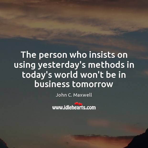 The person who insists on using yesterday’s methods in today’s world won’t John C. Maxwell Picture Quote