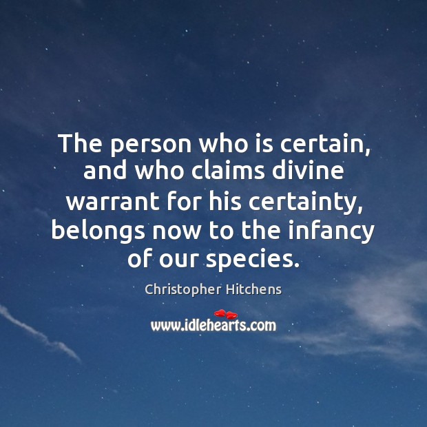 The person who is certain, and who claims divine warrant for his Christopher Hitchens Picture Quote