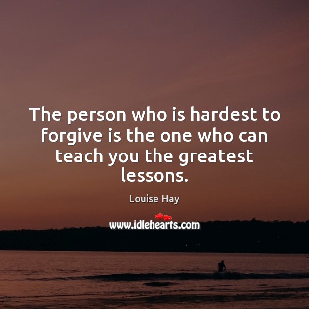 The person who is hardest to forgive is the one who can teach you the greatest lessons. Louise Hay Picture Quote