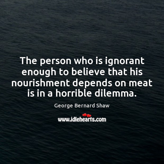 The person who is ignorant enough to believe that his nourishment depends George Bernard Shaw Picture Quote