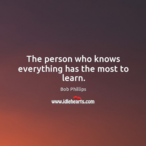 The person who knows everything has the most to learn. Bob Phillips Picture Quote