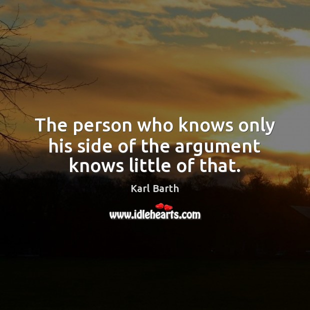 The person who knows only his side of the argument knows little of that. Karl Barth Picture Quote