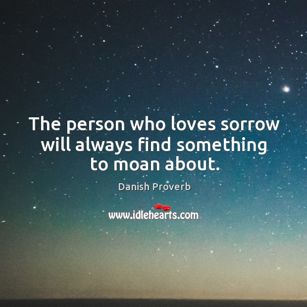 The person who loves sorrow will always find something to moan about. Image