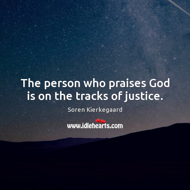 The person who praises God is on the tracks of justice. Soren Kierkegaard Picture Quote