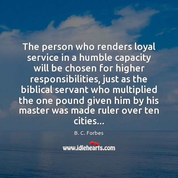 The person who renders loyal service in a humble capacity will be B. C. Forbes Picture Quote