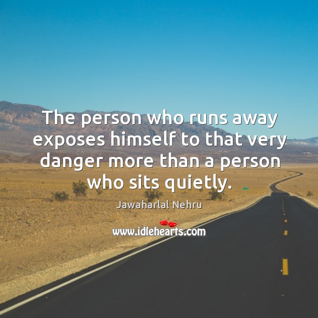 The person who runs away exposes himself to that very danger more than a person who sits quietly. Jawaharlal Nehru Picture Quote