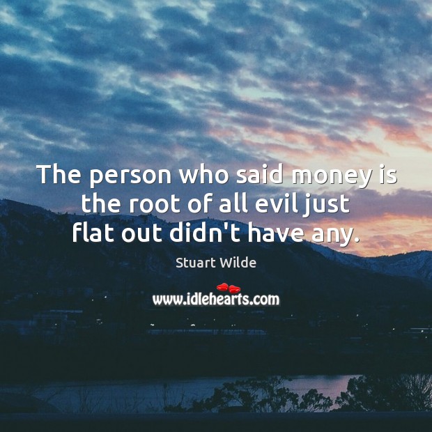 The person who said money is the root of all evil just flat out didn’t have any. Image