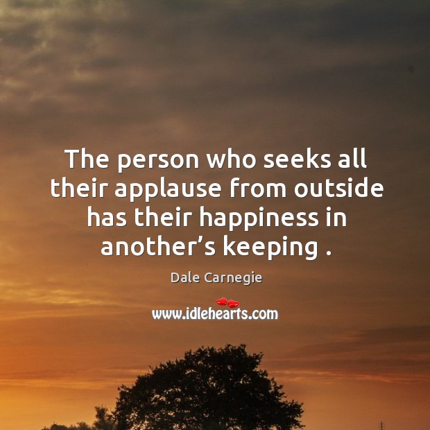 The person who seeks all their applause from outside has their happiness in another’s keeping . Image