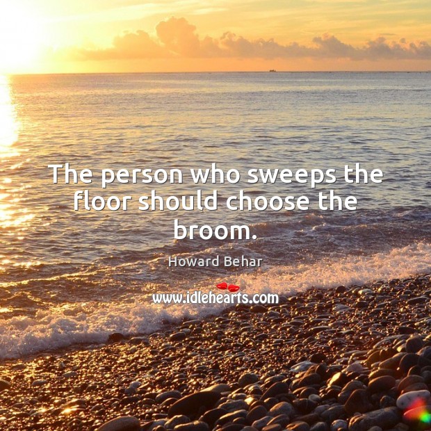 The person who sweeps the floor should choose the broom. Image