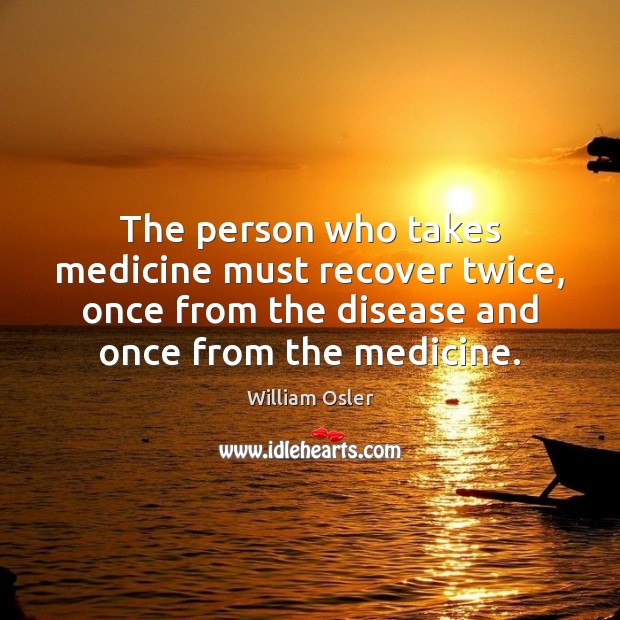 The person who takes medicine must recover twice, once from the disease William Osler Picture Quote