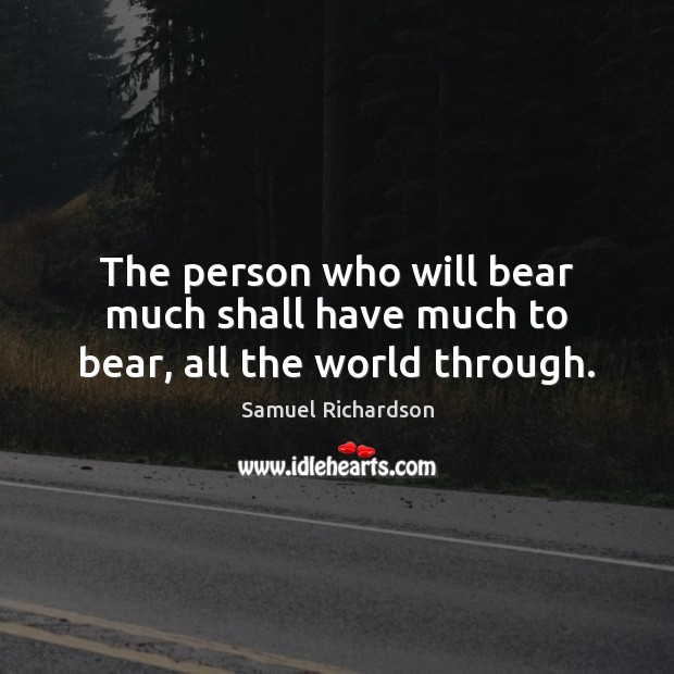 The person who will bear much shall have much to bear, all the world through. Samuel Richardson Picture Quote