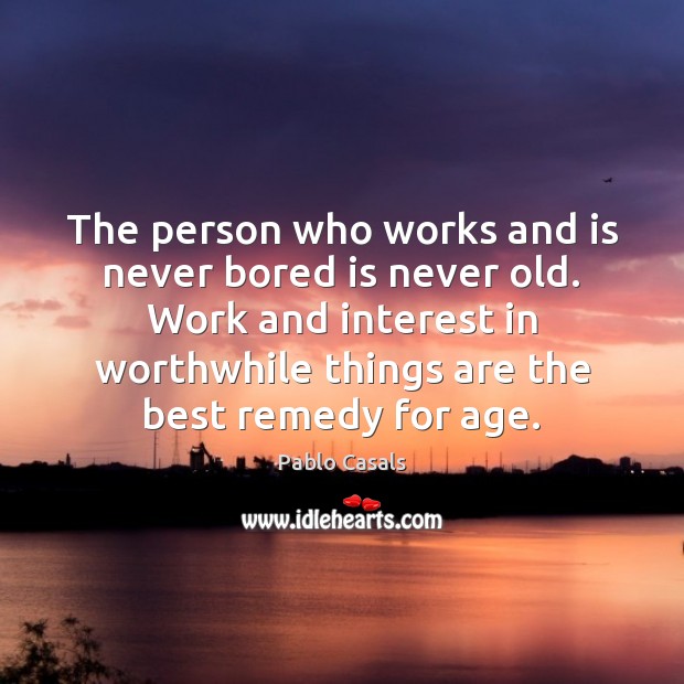 The person who works and is never bored is never old. Work Pablo Casals Picture Quote