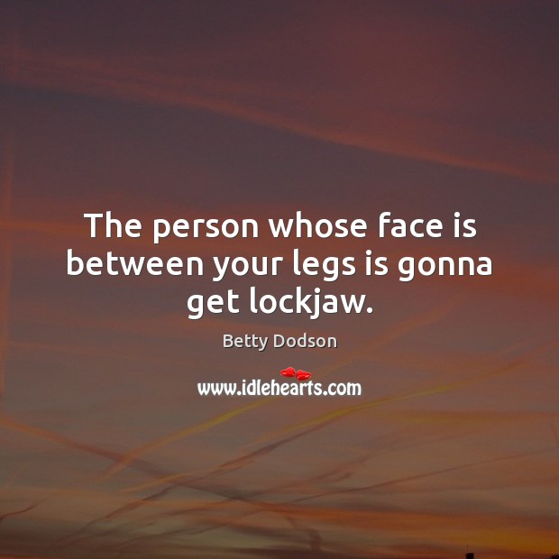 The person whose face is between your legs is gonna get lockjaw. Betty Dodson Picture Quote