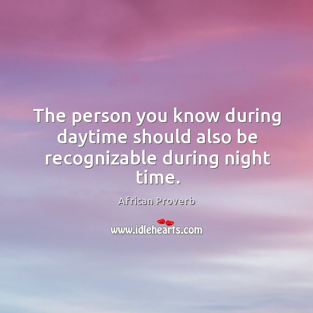 The person you know during daytime should also be recognizable during night time. African Proverbs Image