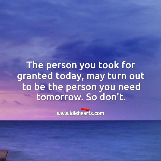 The person you took for granted today, may turn out to be the person you need tomorrow. Relationship Tips Image