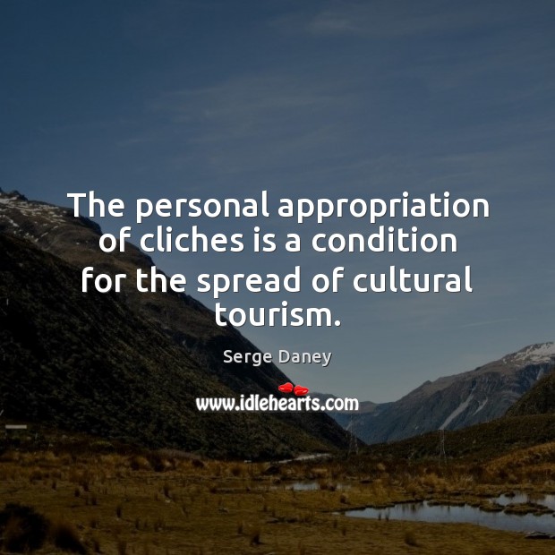 The personal appropriation of cliches is a condition for the spread of cultural tourism. Serge Daney Picture Quote