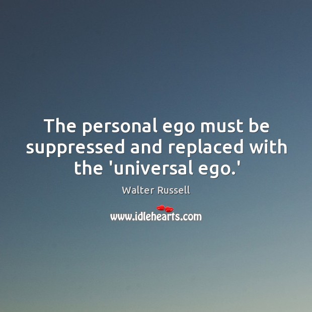 The personal ego must be suppressed and replaced with the ‘universal ego.’ Walter Russell Picture Quote