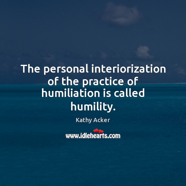 The personal interiorization of the practice of humiliation is called humility. Kathy Acker Picture Quote