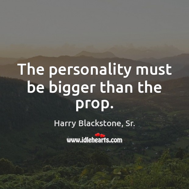 The personality must be bigger than the prop. Harry Blackstone, Sr. Picture Quote