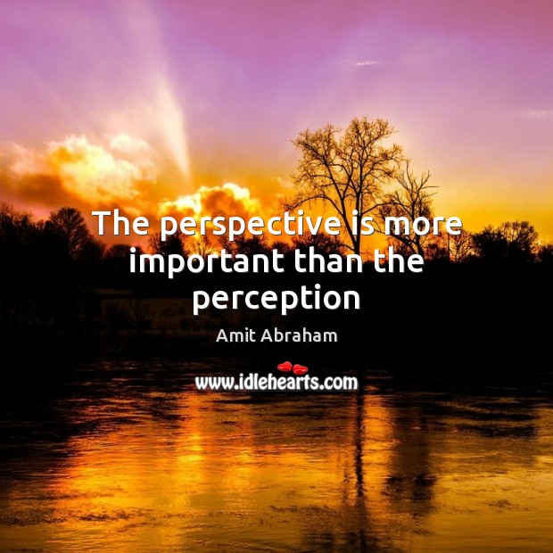 The perspective is more important than the perception Amit Abraham Picture Quote