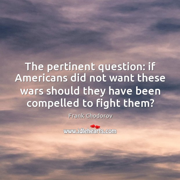 The pertinent question: if americans did not want these wars should they have Frank Chodorov Picture Quote