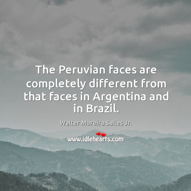 The peruvian faces are completely different from that faces in argentina and in brazil. Walter Moreira Salles Jr. Picture Quote