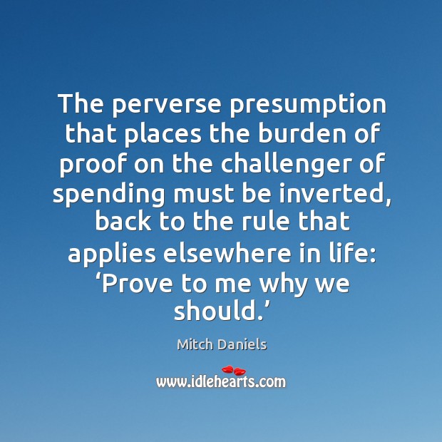 The perverse presumption that places the burden of proof on the challenger of spending Mitch Daniels Picture Quote