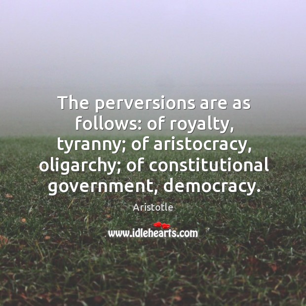 The perversions are as follows: of royalty, tyranny; of aristocracy, oligarchy; of Image