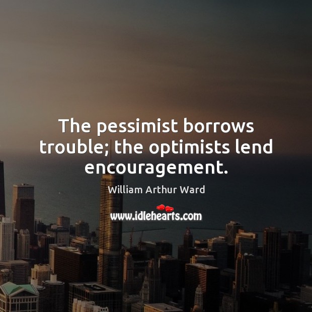 The pessimist borrows trouble; the optimists lend encouragement. Image