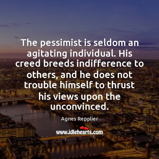 The pessimist is seldom an agitating individual. His creed breeds indifference to Agnes Repplier Picture Quote