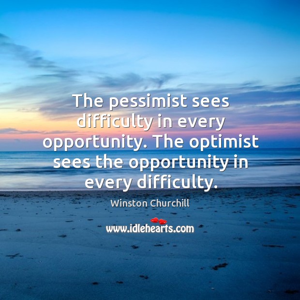 The pessimist sees difficulty in every opportunity. The optimist sees the opportunity in every difficulty. Image