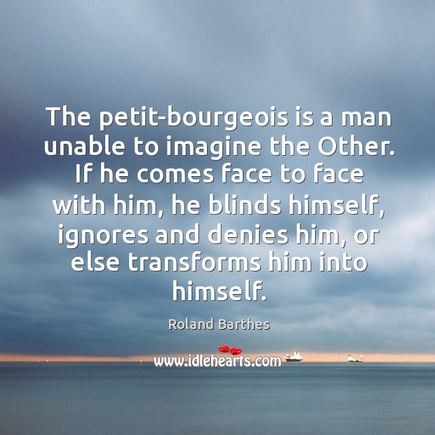 The petit-bourgeois is a man unable to imagine the Other. If he Image