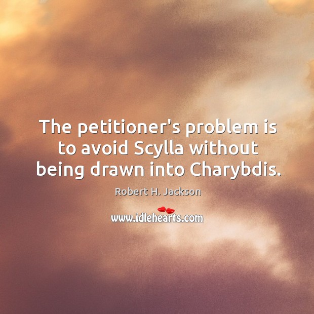 The petitioner’s problem is to avoid Scylla without being drawn into Charybdis. Robert H. Jackson Picture Quote