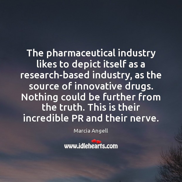 The pharmaceutical industry likes to depict itself as a research-based industry, as Marcia Angell Picture Quote