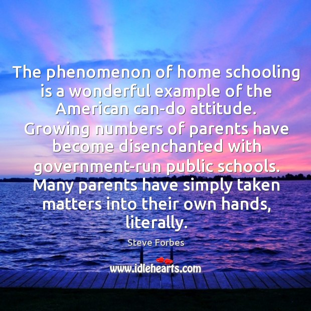The phenomenon of home schooling is a wonderful example of the american can-do attitude. Steve Forbes Picture Quote