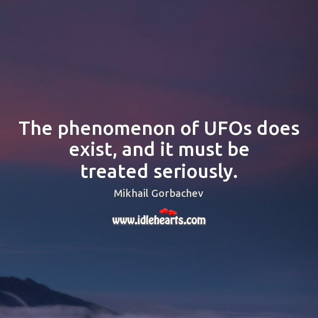 The phenomenon of UFOs does exist, and it must be treated seriously. Mikhail Gorbachev Picture Quote