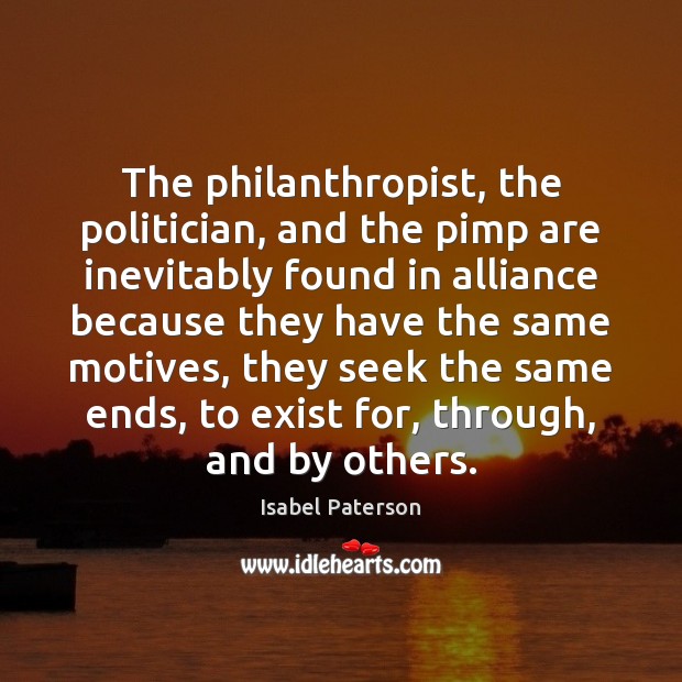 The philanthropist, the politician, and the pimp are inevitably found in alliance Isabel Paterson Picture Quote