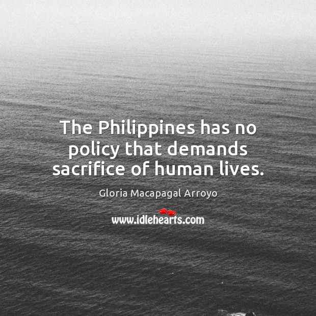 The Philippines has no policy that demands sacrifice of human lives. Gloria Macapagal Arroyo Picture Quote