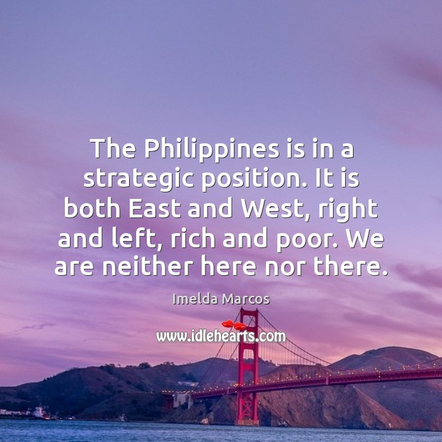 The Philippines is in a strategic position. It is both East and Imelda Marcos Picture Quote