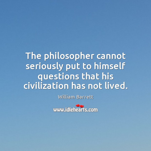The philosopher cannot seriously put to himself questions that his civilization has William Barrett Picture Quote