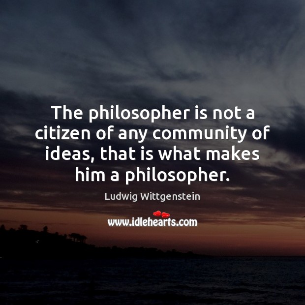 The philosopher is not a citizen of any community of ideas, that Ludwig Wittgenstein Picture Quote