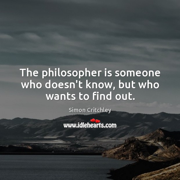 The philosopher is someone who doesn’t know, but who wants to find out. Simon Critchley Picture Quote