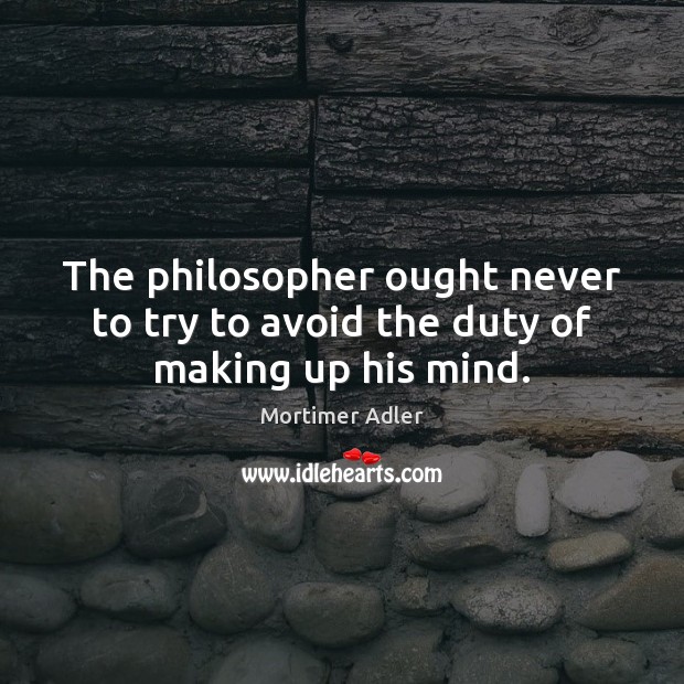 The philosopher ought never to try to avoid the duty of making up his mind. Mortimer Adler Picture Quote