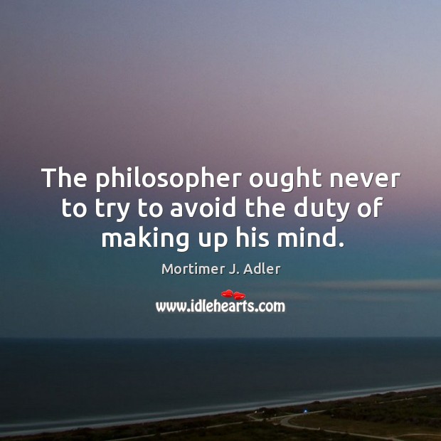 The philosopher ought never to try to avoid the duty of making up his mind. Mortimer J. Adler Picture Quote