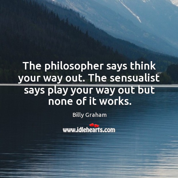 The philosopher says think your way out. The sensualist says play your Billy Graham Picture Quote