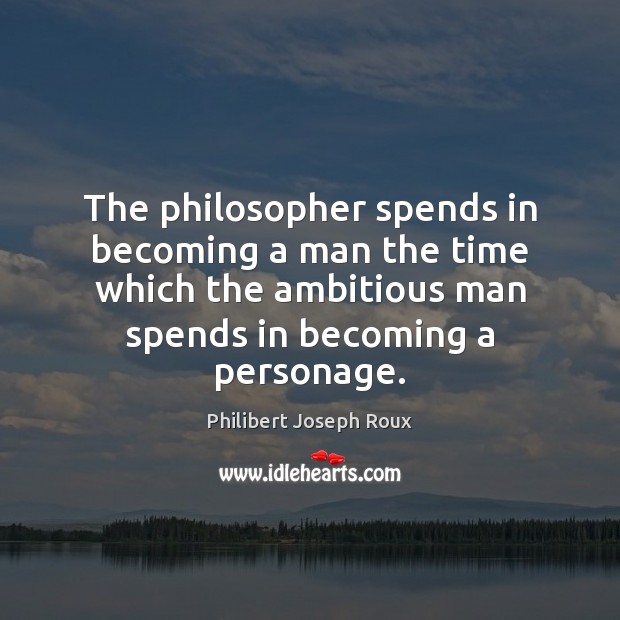 The philosopher spends in becoming a man the time which the ambitious Philibert Joseph Roux Picture Quote